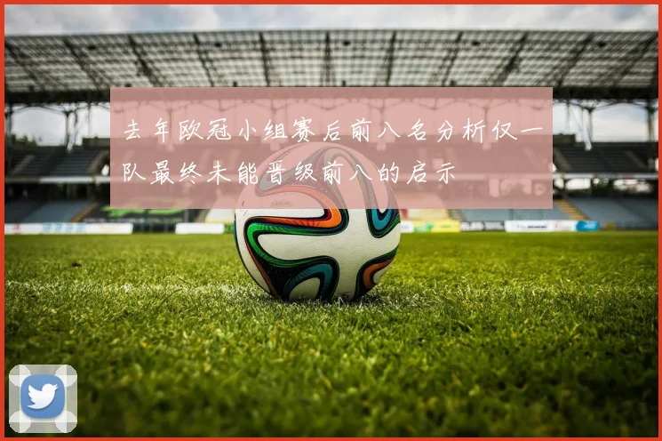 去年欧冠小组赛后前八名分析仅一队最终未能晋级前八的启示