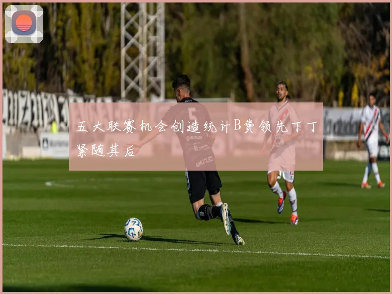 五大联赛机会创造统计B费领先丁丁紧随其后