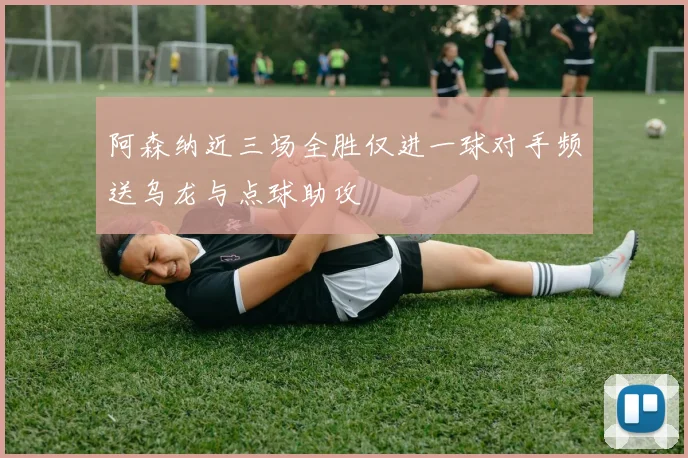 阿森纳近三场全胜仅进一球对手频送乌龙与点球助攻
