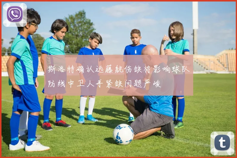 斯洛特确认远藤航伤缺将影响球队防线中卫人手紧缺问题严峻