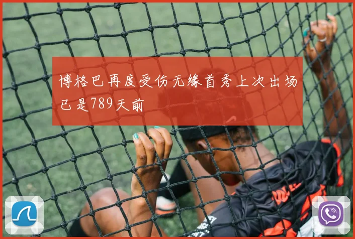 博格巴再度受伤无缘首秀上次出场已是789天前