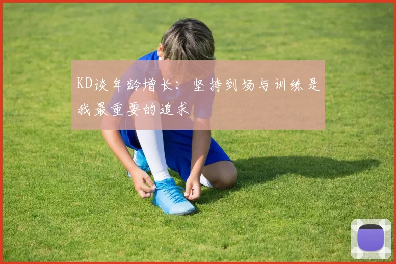 KD谈年龄增长：坚持到场与训练是我最重要的追求