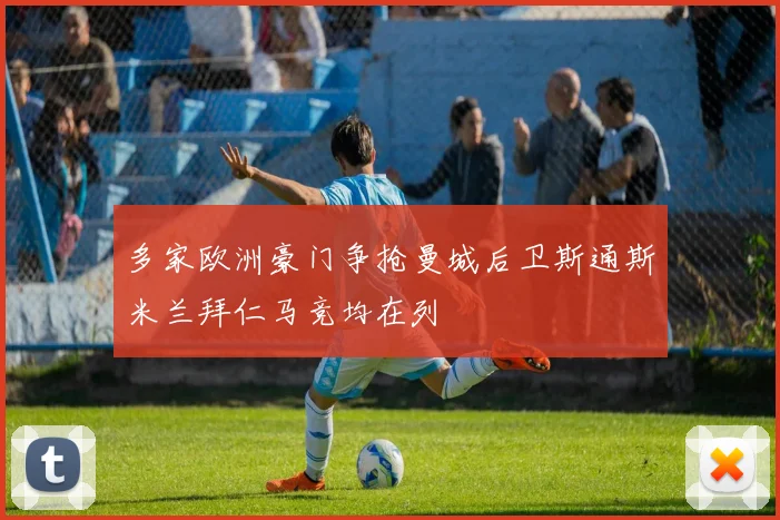 多家欧洲豪门争抢曼城后卫斯通斯米兰拜仁马竞均在列