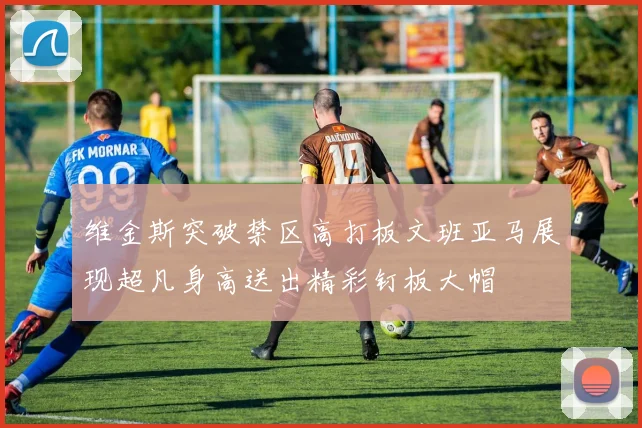 维金斯突破禁区高打板文班亚马展现超凡身高送出精彩钉板大帽