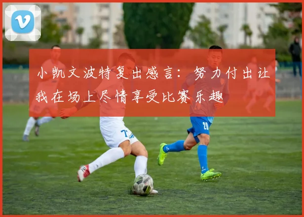 小凯文波特复出感言：努力付出让我在场上尽情享受比赛乐趣