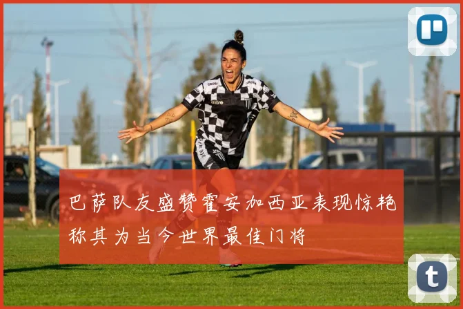 巴萨队友盛赞霍安加西亚表现惊艳称其为当今世界最佳门将