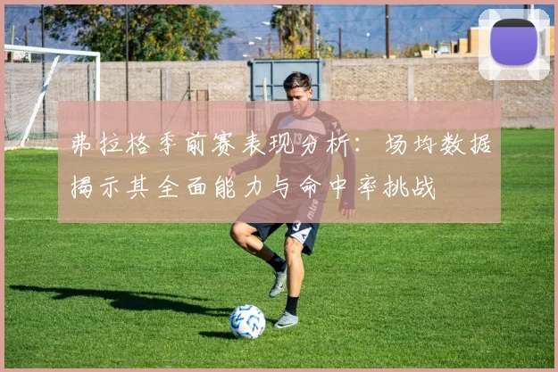 弗拉格季前赛表现分析：场均数据揭示其全面能力与命中率挑战