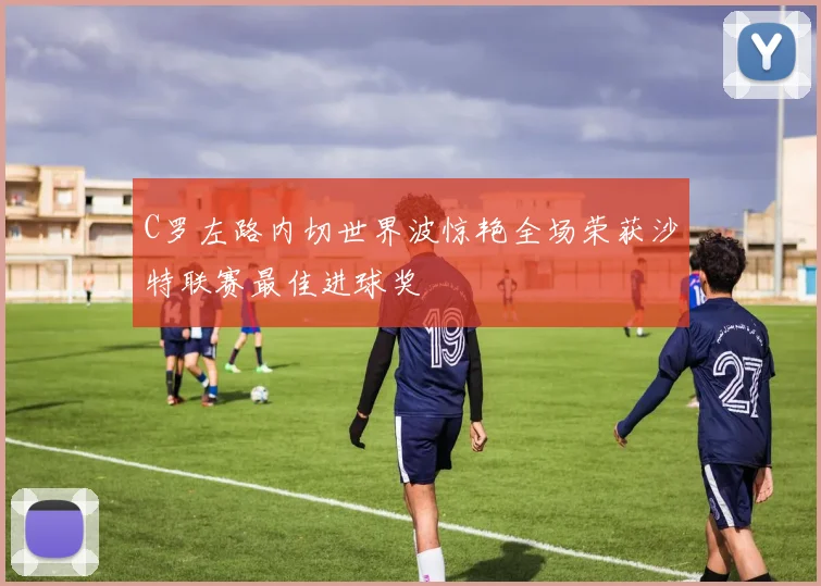 C罗左路内切世界波惊艳全场荣获沙特联赛最佳进球奖