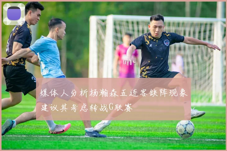媒体人分析杨瀚森五连客缺阵现象建议其考虑转战G联赛