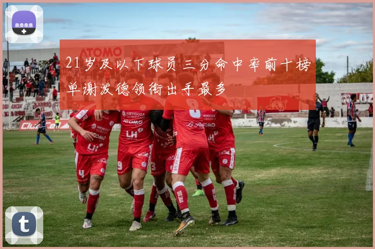 21岁及以下球员三分命中率前十榜单谢泼德领衔出手最多