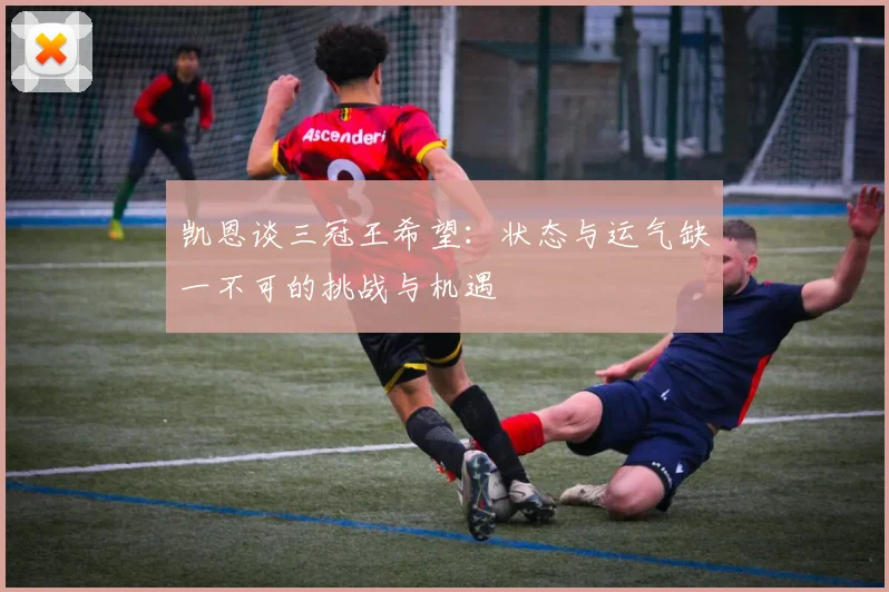 凯恩谈三冠王希望：状态与运气缺一不可的挑战与机遇
