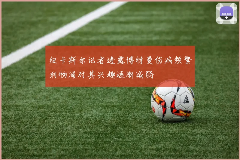 纽卡斯尔记者透露博特曼伤病频繁利物浦对其兴趣逐渐减弱