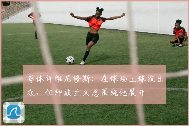 每体评维尼修斯：在球场上球技出众，但种族主义总围绕他展开