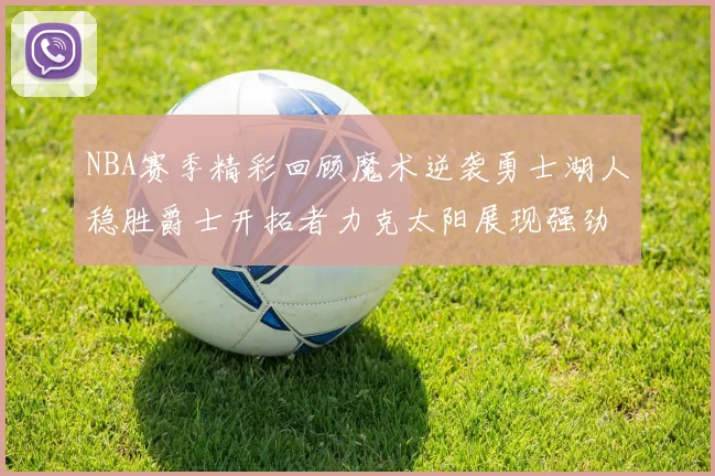 NBA赛季精彩回顾魔术逆袭勇士湖人稳胜爵士开拓者力克太阳展现强劲实力