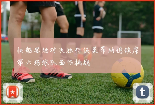 快船客场对决独行侠莱昂纳德缺席第六场球队面临挑战