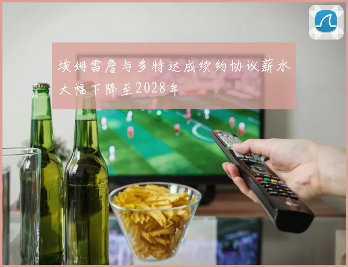 埃姆雷詹与多特达成续约协议薪水大幅下降至2028年