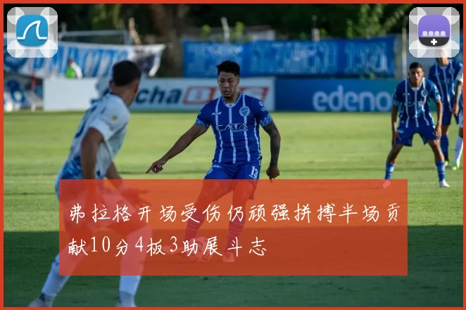 弗拉格开场受伤仍顽强拼搏半场贡献10分4板3助展斗志