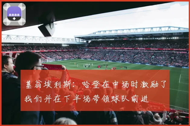 基翁埃利斯：哈登在中场时激励了我们并在下半场带领球队前进