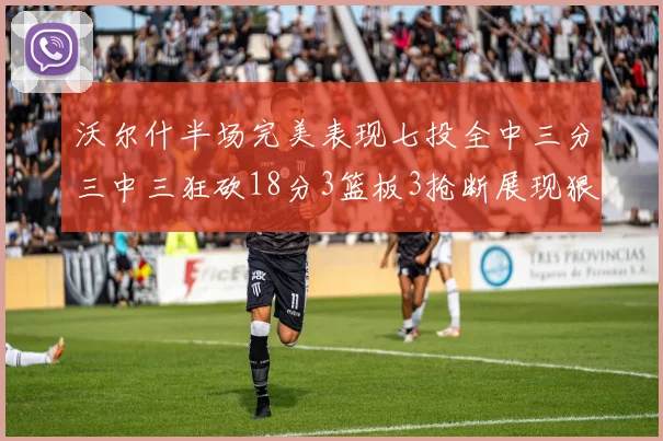 沃尔什半场完美表现七投全中三分三中三狂砍18分3篮板3抢断展现狠人风范