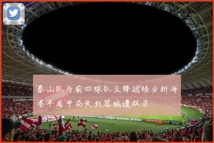 泰山队与前四球队交锋战绩分析海港平局申花失利蓉城遭双杀