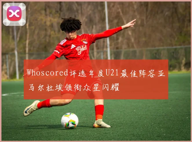 Whoscored评选年度U21最佳阵容亚马尔杜埃领衔众星闪耀