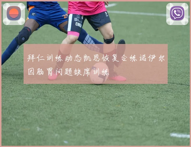 拜仁训练动态凯恩恢复合练诺伊尔因肠胃问题缺席训练