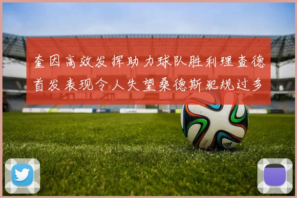 奎因高效发挥助力球队胜利理查德首发表现令人失望桑德斯犯规过多影响比赛