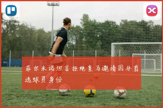 菲尔米诺坦言拒绝皇马邀请因非首选球员身份