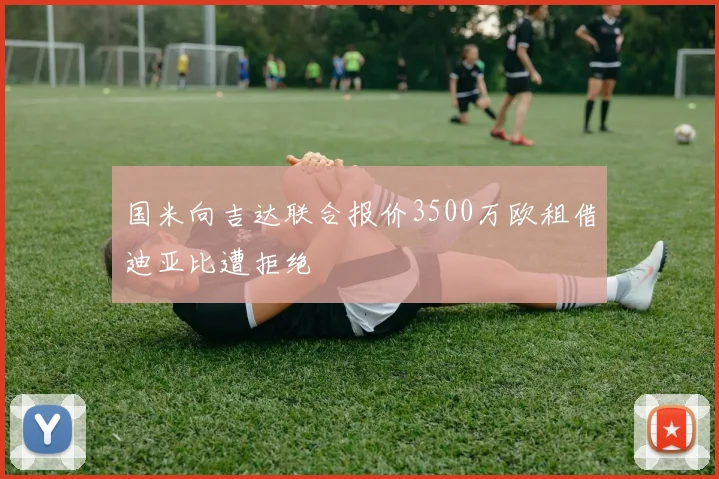 国米向吉达联合报价3500万欧租借迪亚比遭拒绝