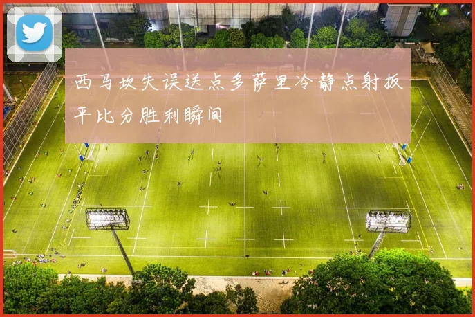 西马坎失误送点多萨里冷静点射扳平比分胜利瞬间