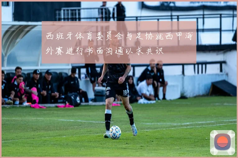 西班牙体育委员会与足协就西甲海外赛进行书面沟通以求共识