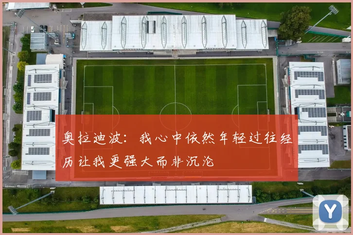 奥拉迪波：我心中依然年轻过往经历让我更强大而非沉沦