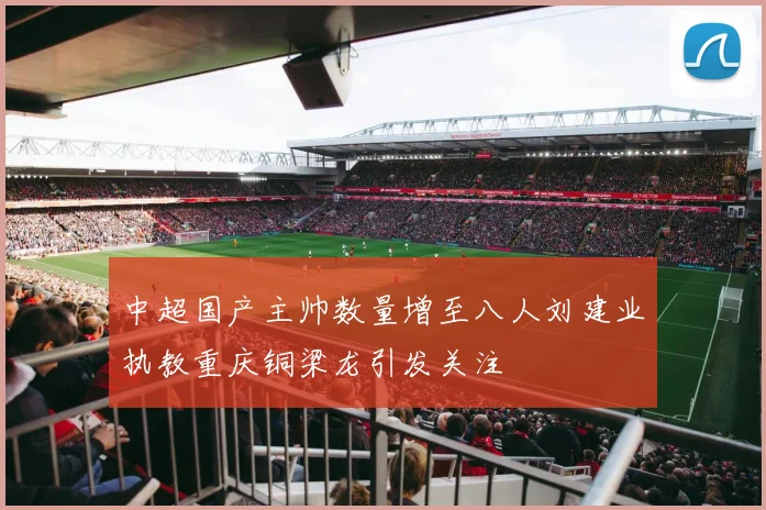 中超国产主帅数量增至八人刘建业执教重庆铜梁龙引发关注