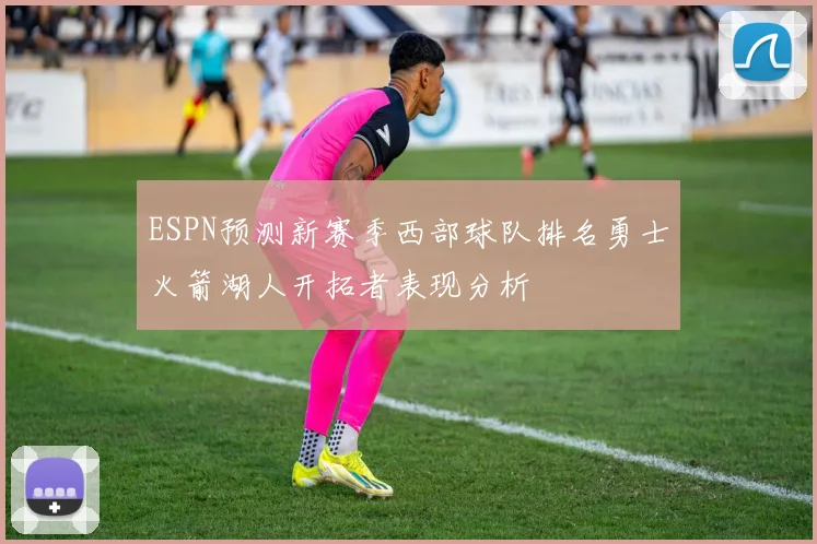 ESPN预测新赛季西部球队排名勇士火箭湖人开拓者表现分析
