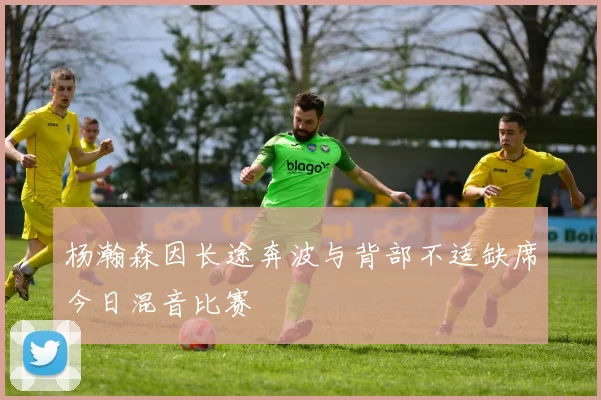 杨瀚森因长途奔波与背部不适缺席今日混音比赛