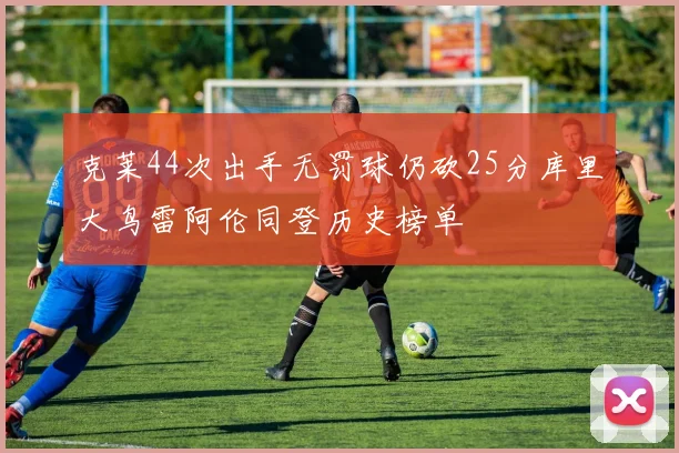 克莱44次出手无罚球仍砍25分库里大鸟雷阿伦同登历史榜单