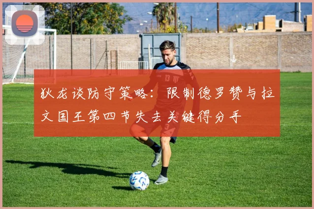 狄龙谈防守策略：限制德罗赞与拉文国王第四节失去关键得分手