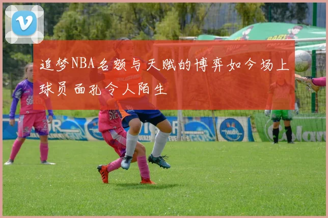 追梦NBA名额与天赋的博弈如今场上球员面孔令人陌生