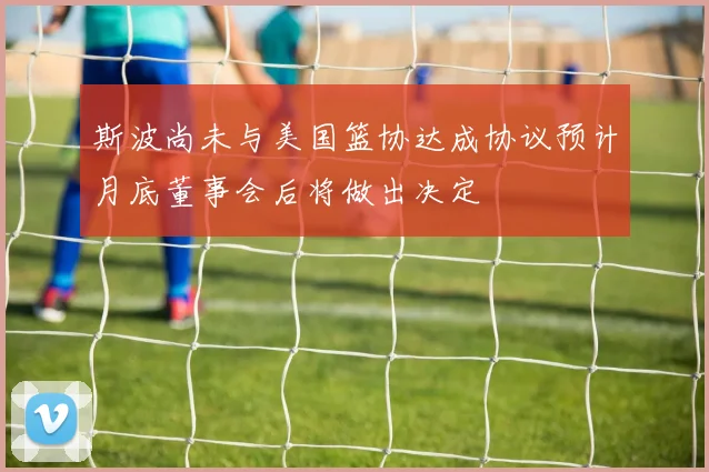 斯波尚未与美国篮协达成协议预计月底董事会后将做出决定