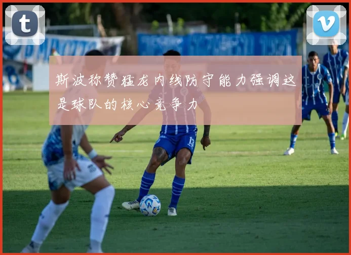 斯波称赞猛龙内线防守能力强调这是球队的核心竞争力