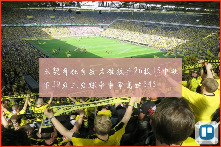 东契奇独自发力难救主26投15中砍下39分三分球命中率高达545
