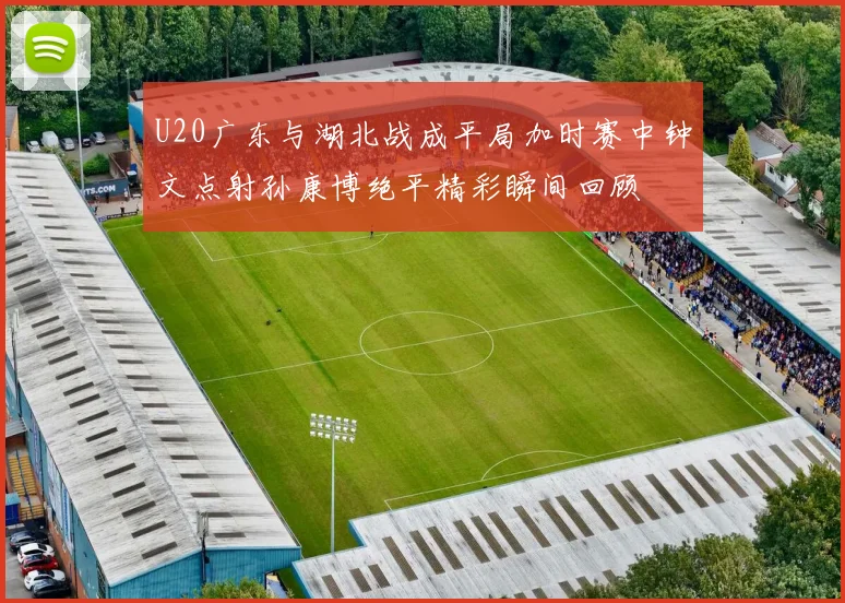 U20广东与湖北战成平局加时赛中钟文点射孙康博绝平精彩瞬间回顾