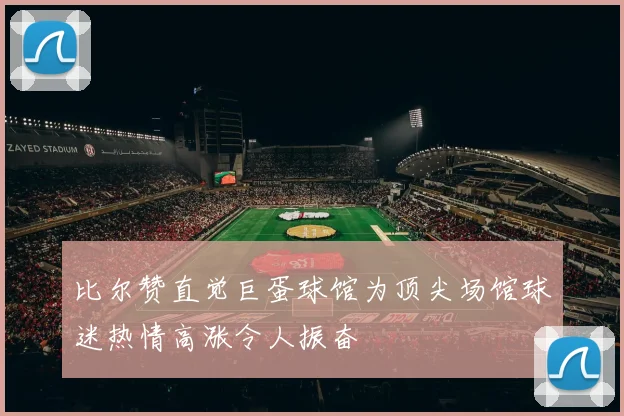 比尔赞直觉巨蛋球馆为顶尖场馆球迷热情高涨令人振奋