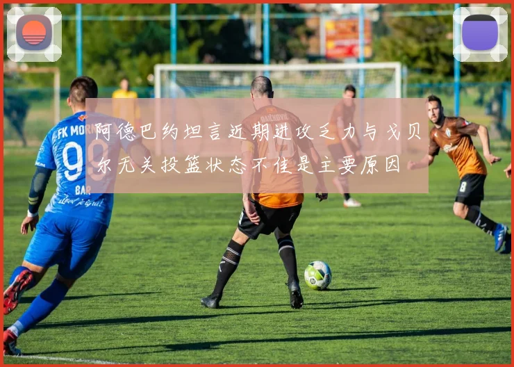 阿德巴约坦言近期进攻乏力与戈贝尔无关投篮状态不佳是主要原因